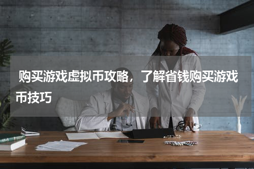  购买游戏虚拟币攻略，了解省钱购买游戏币技巧