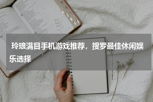  玲琅满目手机游戏推荐，搜罗最佳休闲娱乐选择