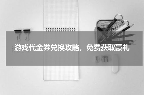 游戏代金券兑换攻略，免费获取豪礼