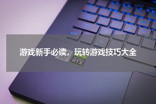 游戏新手必读，玩转游戏技巧大全