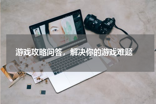 游戏攻略问答，解决你的游戏难题 
