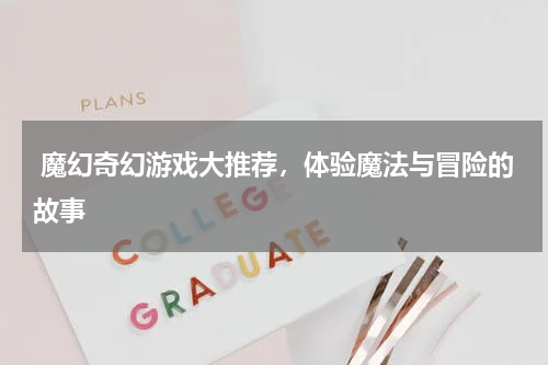  魔幻奇幻游戏大推荐，体验魔法与冒险的故事