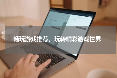  畅玩游戏推荐，玩转精彩游戏世界