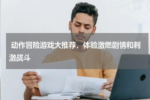  动作冒险游戏大推荐，体验激燃剧情和刺激战斗