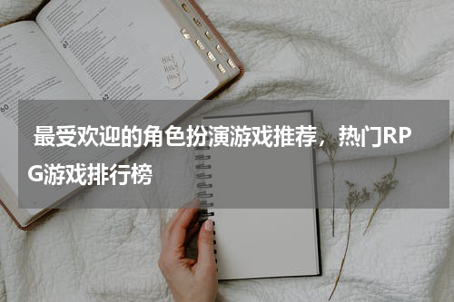  最受欢迎的角色扮演游戏推荐，热门RPG游戏排行榜