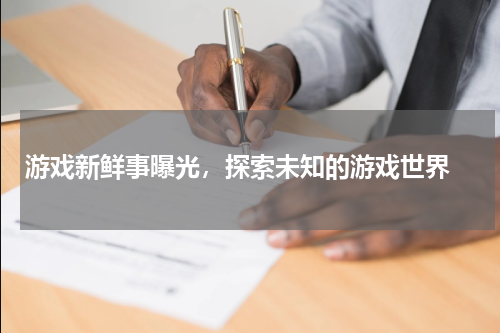 游戏新鲜事曝光，探索未知的游戏世界 