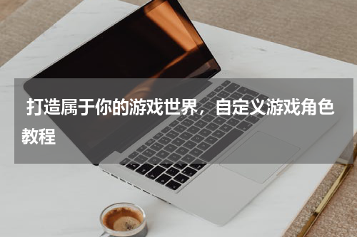  打造属于你的游戏世界，自定义游戏角色教程