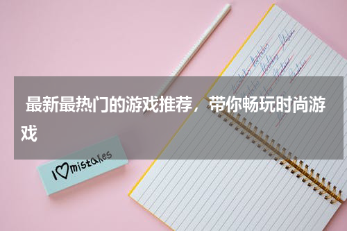  最新最热门的游戏推荐，带你畅玩时尚游戏