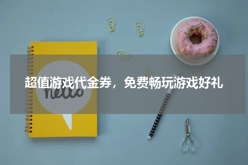 超值游戏代金券，免费畅玩游戏好礼