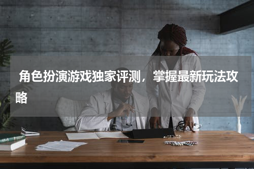  角色扮演游戏独家评测，掌握最新玩法攻略