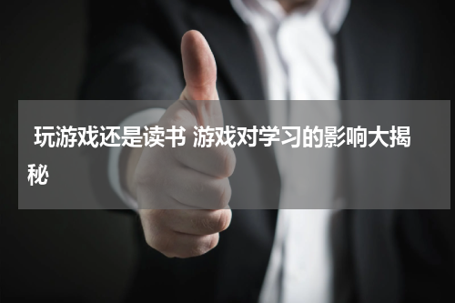  玩游戏还是读书 游戏对学习的影响大揭秘