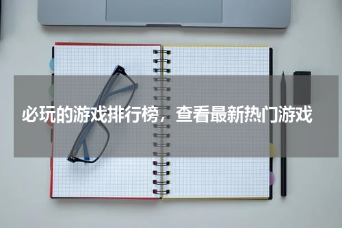  必玩的游戏排行榜，查看最新热门游戏
