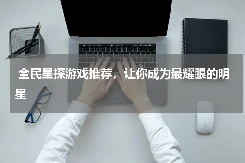 全民星探游戏推荐，让你成为最耀眼的明星