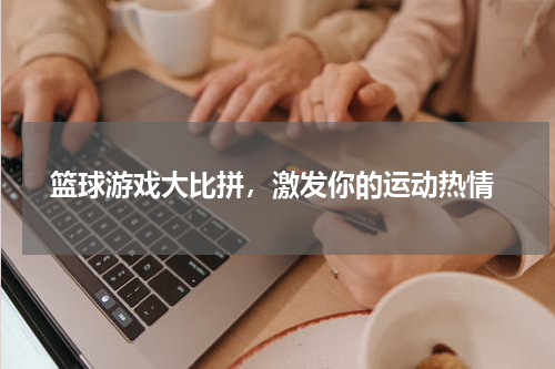  篮球游戏大比拼，激发你的运动热情