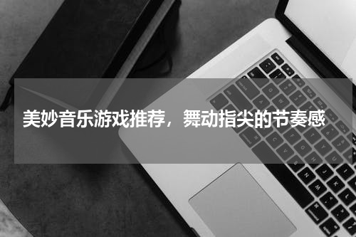  美妙音乐游戏推荐，舞动指尖的节奏感