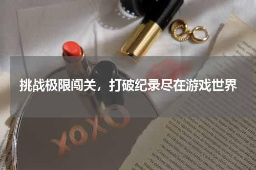 挑战极限闯关，打破纪录尽在游戏世界