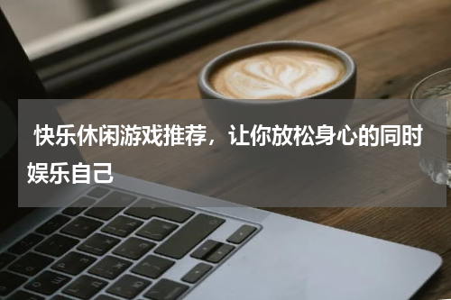  快乐休闲游戏推荐，让你放松身心的同时娱乐自己