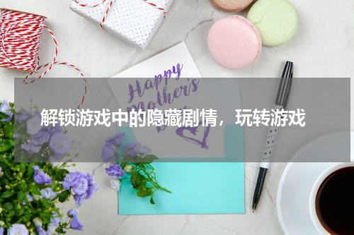  解锁游戏中的隐藏剧情，玩转游戏