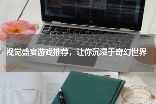  视觉盛宴游戏推荐，让你沉浸于奇幻世界