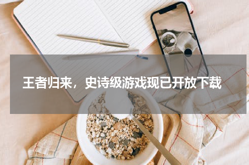  王者归来，史诗级游戏现已开放下载