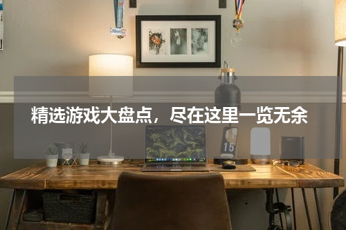  精选游戏大盘点，尽在这里一览无余