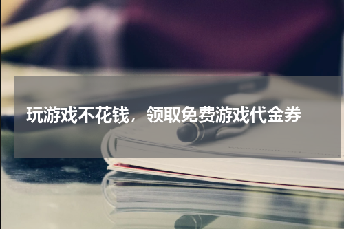 玩游戏不花钱，领取免费游戏代金券 