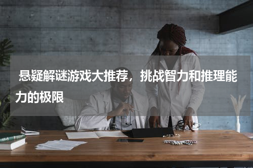  悬疑解谜游戏大推荐，挑战智力和推理能力的极限