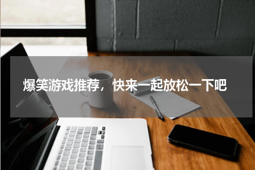  爆笑游戏推荐，快来一起放松一下吧