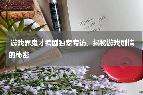  游戏界鬼才编剧独家专访，揭秘游戏剧情的秘密