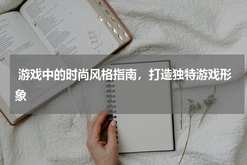  游戏中的时尚风格指南，打造独特游戏形象
