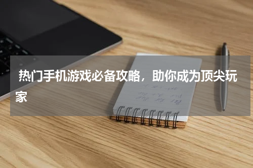  热门手机游戏必备攻略，助你成为顶尖玩家
