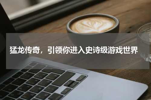  猛龙传奇，引领你进入史诗级游戏世界