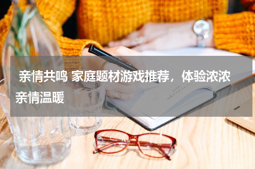  亲情共鸣 家庭题材游戏推荐，体验浓浓亲情温暖