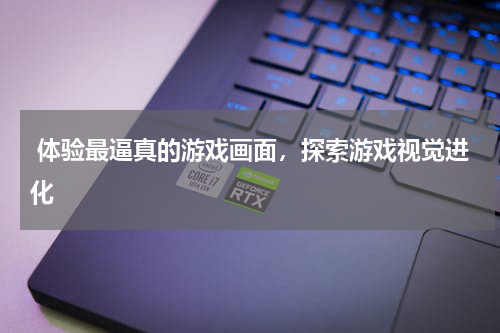  体验最逼真的游戏画面，探索游戏视觉进化