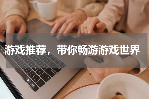  游戏推荐，带你畅游游戏世界