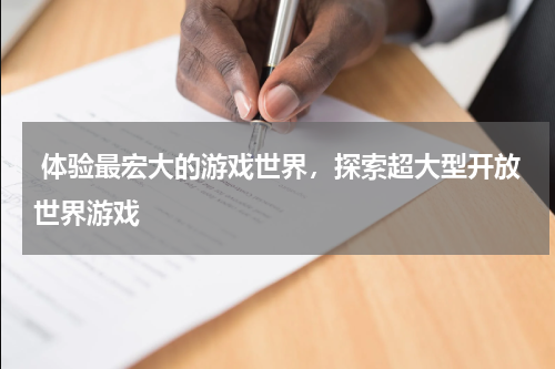  体验最宏大的游戏世界，探索超大型开放世界游戏