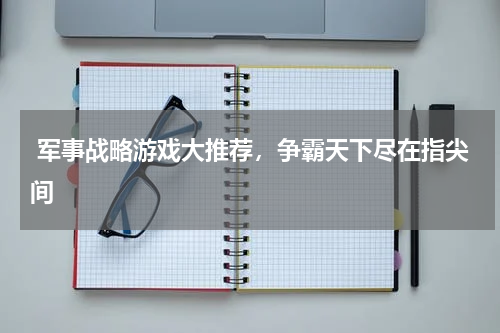  军事战略游戏大推荐，争霸天下尽在指尖间