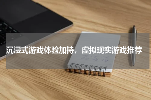 沉浸式游戏体验加持，虚拟现实游戏推荐