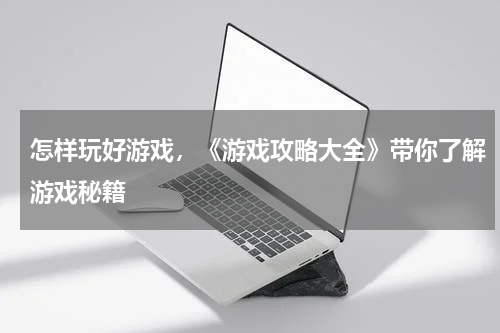 怎样玩好游戏，《游戏攻略大全》带你了解游戏秘籍 