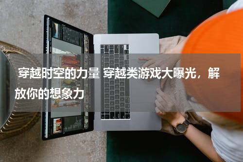  穿越时空的力量 穿越类游戏大曝光，解放你的想象力