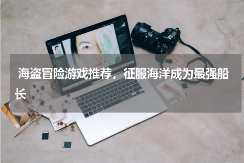  海盗冒险游戏推荐，征服海洋成为最强船长