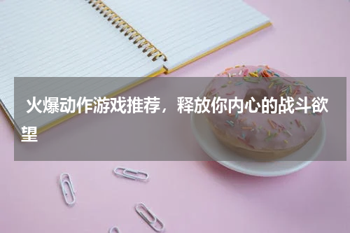  火爆动作游戏推荐，释放你内心的战斗欲望