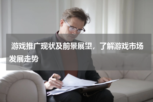  游戏推广现状及前景展望，了解游戏市场发展走势
