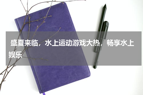 盛夏来临，水上运动游戏大热，畅享水上娱乐