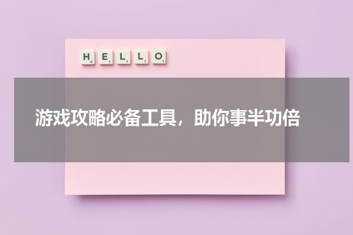 游戏攻略必备工具，助你事半功倍 