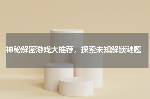  神秘解密游戏大推荐，探索未知解锁谜题