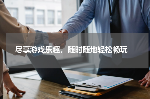 尽享游戏乐趣，随时随地轻松畅玩 