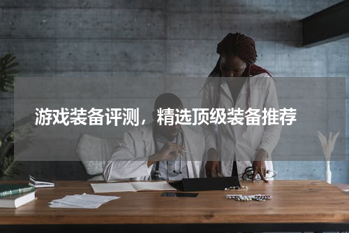 游戏装备评测，精选顶级装备推荐 
