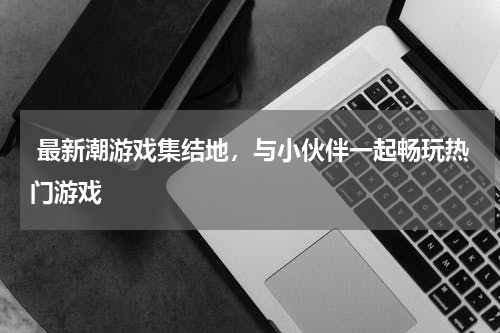  最新潮游戏集结地，与小伙伴一起畅玩热门游戏