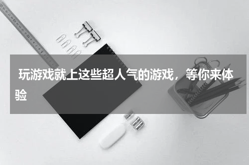  玩游戏就上这些超人气的游戏，等你来体验